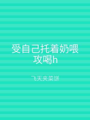 受自己托着奶喂攻喝h