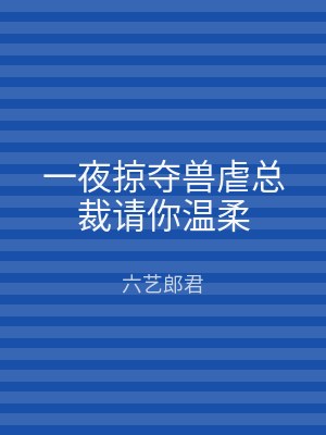 一夜掠夺兽虐总裁请你温柔