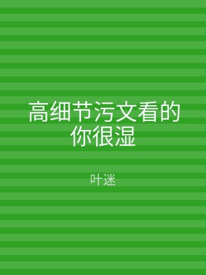 高细节污文看的你很湿