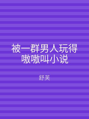 被一群男人玩得嗷嗷叫小说