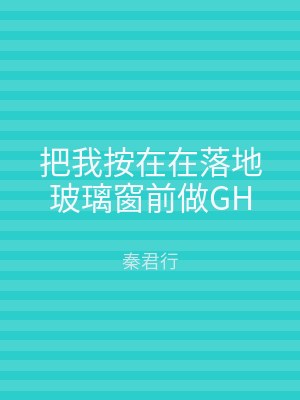 把我按在在落地玻璃窗前做GH