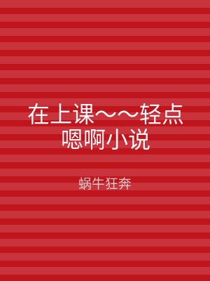 在上课～～轻点嗯啊小说
