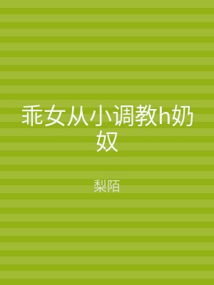 乖女从小调教h奶奴