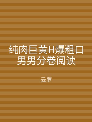 纯肉巨黄H爆粗口男男分卷阅读