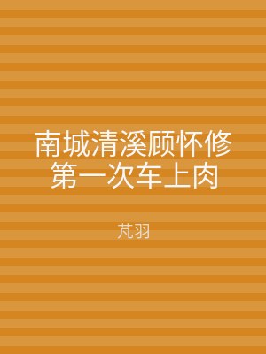 南城清溪顾怀修第一次车上肉
