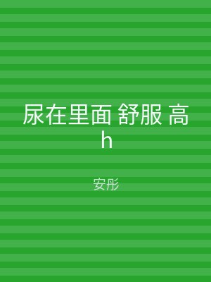 尿在里面 舒服 高h