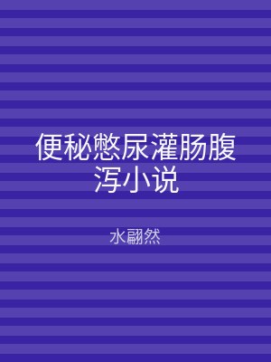 便秘憋尿灌肠腹泻小说