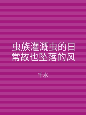 虫族灌溉虫的日常故也坠落的风