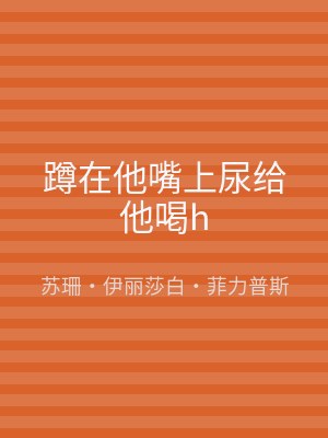 蹲在他嘴上尿给他喝h