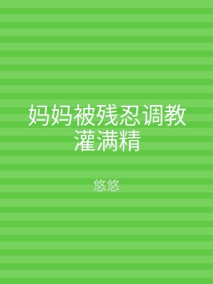 妈妈被残忍调教灌满精