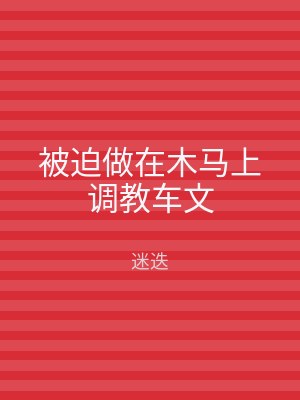 被迫做在木马上调教车文