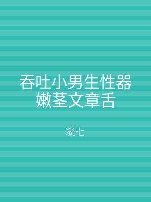 吞吐小男生性器嫩茎文章舌