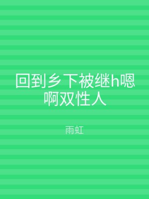 回到乡下被继h嗯啊双性人