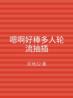 嗯啊好棒多人轮流抽插