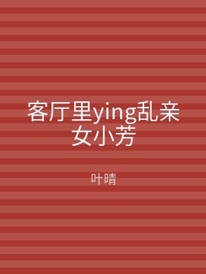 客厅里ying乱亲女小芳