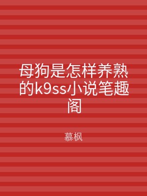 母狗是怎样养熟的k9ss小说笔趣阁