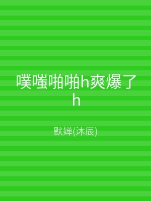 噗嗤啪啪h爽爆了h