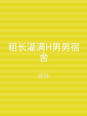 粗长灌满H男男宿舍