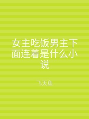 女主吃饭男主下面连着是什么小说