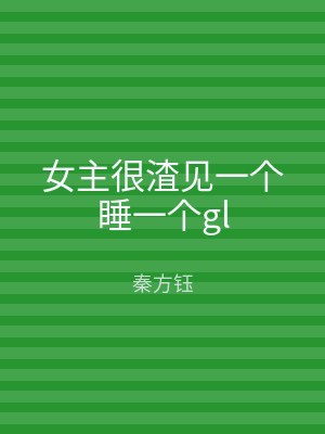 女主很渣见一个睡一个gl