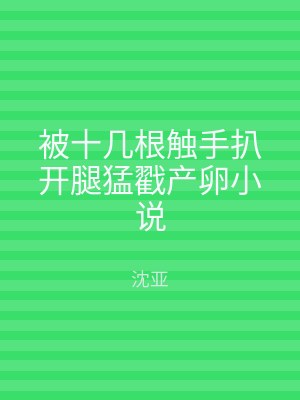 被十几根触手扒开腿猛戳产卵小说