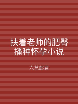 扶着老师的肥臀播种怀孕小说