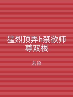 猛烈顶弄h禁欲师尊双根