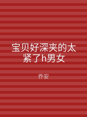 宝贝好深夹的太紧了h男女
