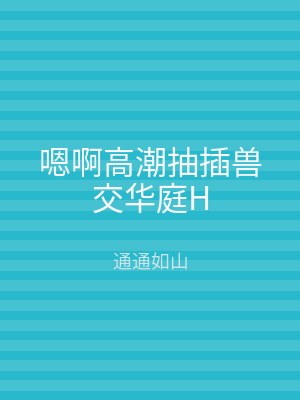 嗯啊高潮抽插兽交华庭H