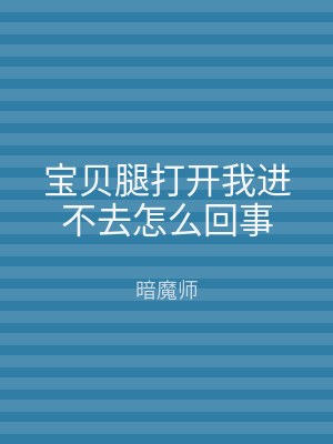 宝贝腿打开我进不去怎么回事