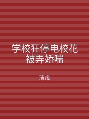 学校狂停电校花被弄娇喘