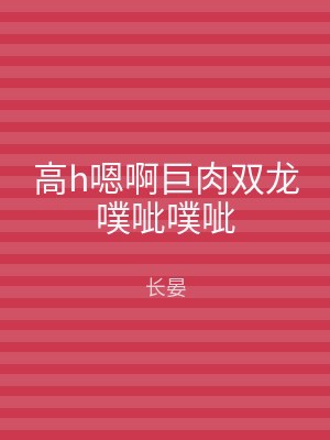 高h嗯啊巨肉双龙噗呲噗呲
