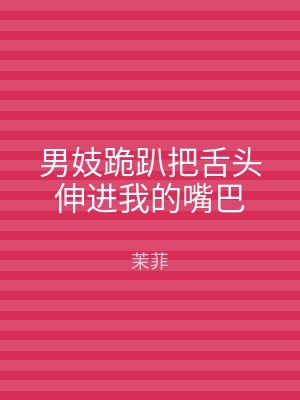 男妓跪趴把舌头伸进我的嘴巴