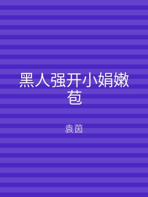 黑人强开小娟嫩苞