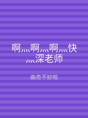 啊灬啊灬啊灬快灬深老师