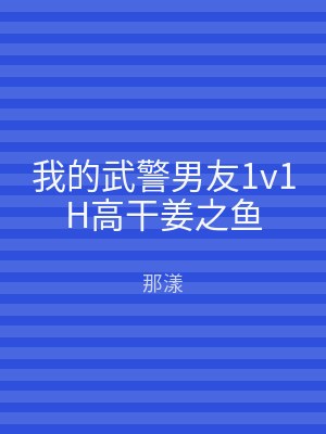 我的武警男友1v1H高干姜之鱼