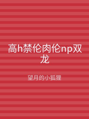 高h禁伦肉伦np双龙
