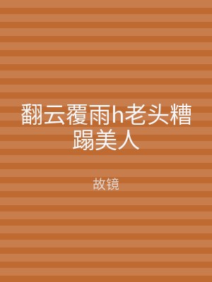 翻云覆雨h老头糟蹋美人