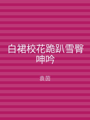 白裙校花跪趴雪臀呻吟