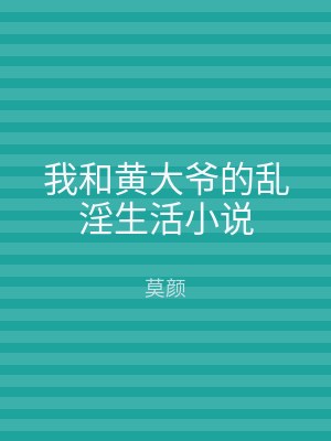 我和黄大爷的乱淫生活小说