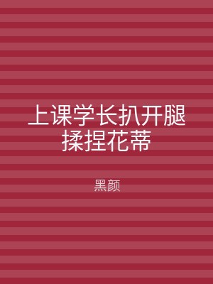 上课学长扒开腿揉捏花蒂