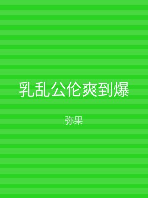 乳乱公伦爽到爆