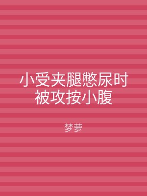 小受夹腿憋尿时被攻按小腹