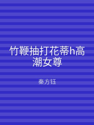 竹鞭抽打花蒂h高潮女尊