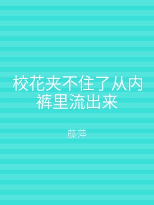 校花夹不住了从内裤里流出来