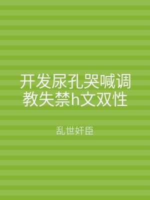 开发尿孔哭喊调教失禁h文双性