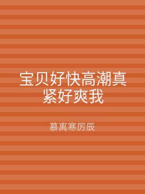 宝贝好快高潮真紧好爽我