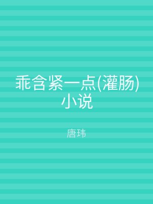 乖含紧一点(灌肠)小说
