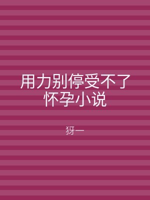 用力别停受不了怀孕小说