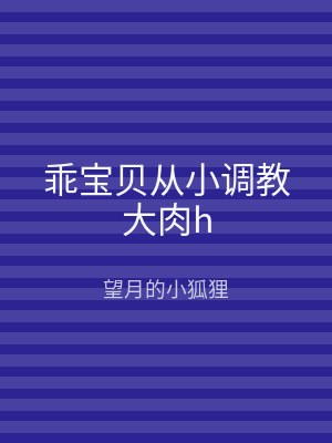 乖宝贝从小调教大肉h